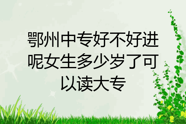 鄂州中专好不好进呢女生多少岁了可以读大专