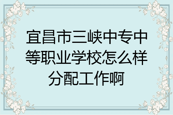 宜昌市三峡中专中等职业学校怎么样分配工作啊