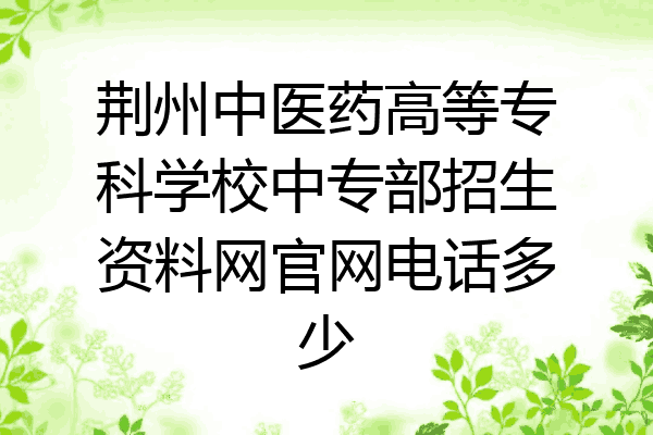 荆州中医药高等专科学校中专部招生资料网官网电话多少