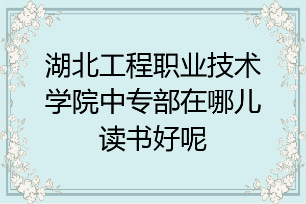 湖北工程职业技术学院中专部在哪儿读书好呢
