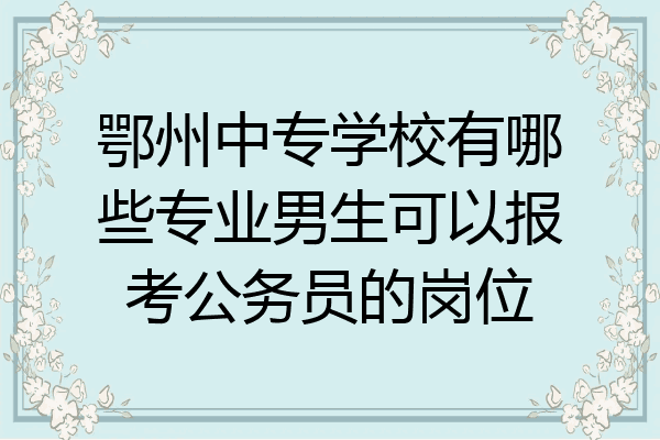 鄂州中专学校有哪些专业男生可以报考公务员的岗位