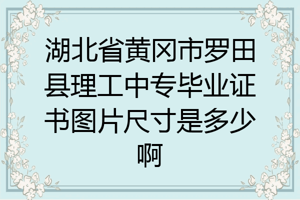 湖北省黄冈市罗田县理工中专毕业证书图片尺寸是多少啊