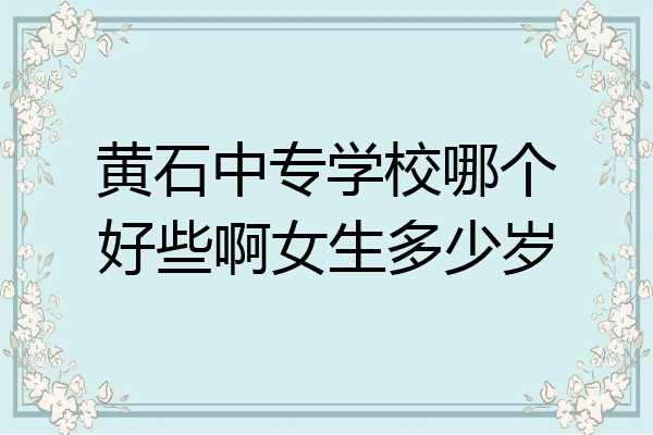 黄石中专学校哪个好些啊女生多少岁