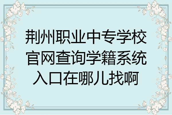 荆州职业中专学校官网查询学籍系统入口在哪儿找啊