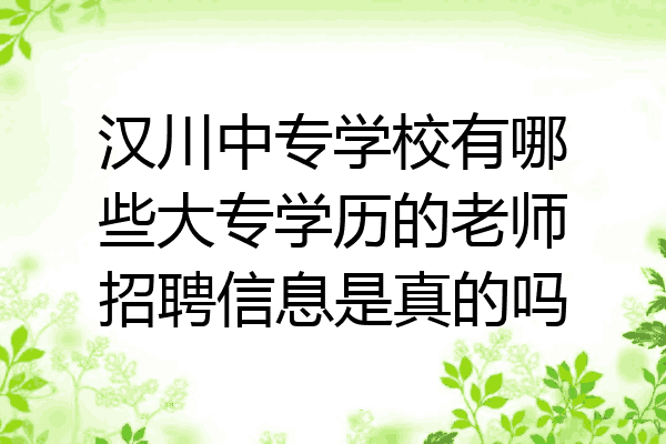 汉川中专学校有哪些大专学历的老师招聘信息是真的吗