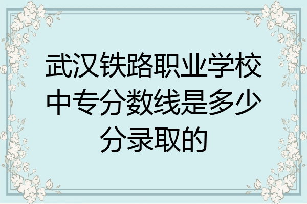 武汉铁路职业学校中专分数线是多少分录取的