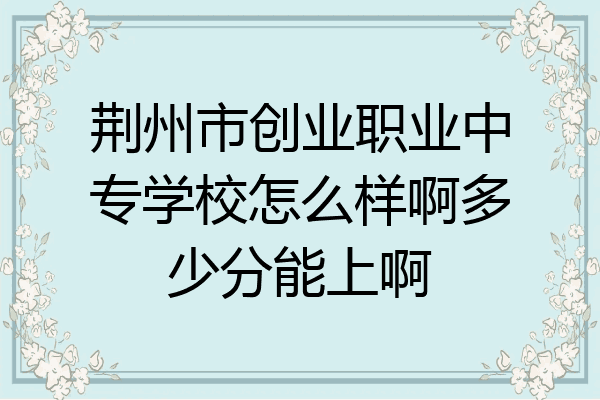 荆州市创业职业中专学校怎么样啊多少分能上啊