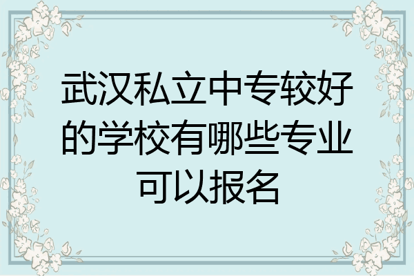 武汉私立中专较好的学校有哪些专业可以报名