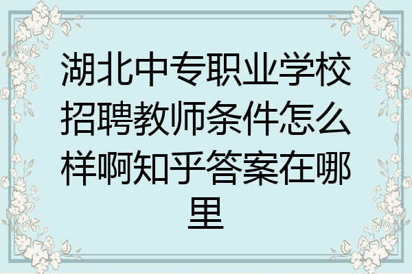 湖北中专职业学校招聘教师条件怎么样啊知乎答案在哪里