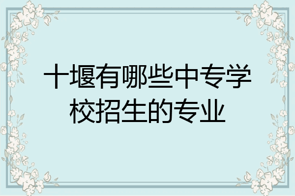 十堰有哪些中专学校招生的专业