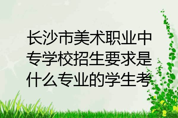 长沙市美术职业中专学校招生要求是什么专业的学生考