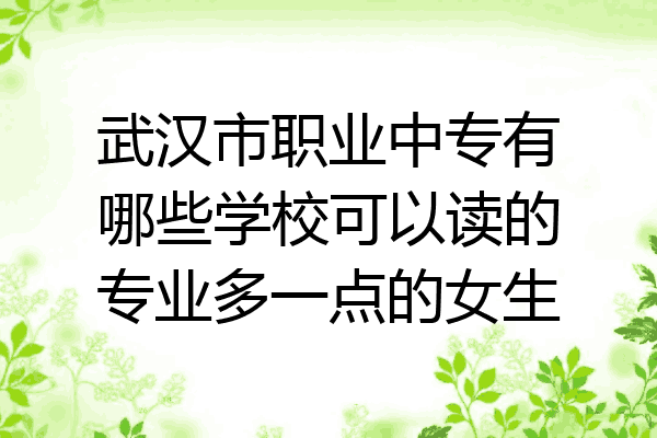 武汉市职业中专有哪些学校可以读的专业多一点的女生