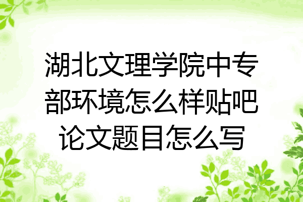 湖北文理学院中专部环境怎么样贴吧论文题目怎么写