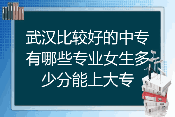 武汉比较好的中专有哪些专业女生多少分能上大专