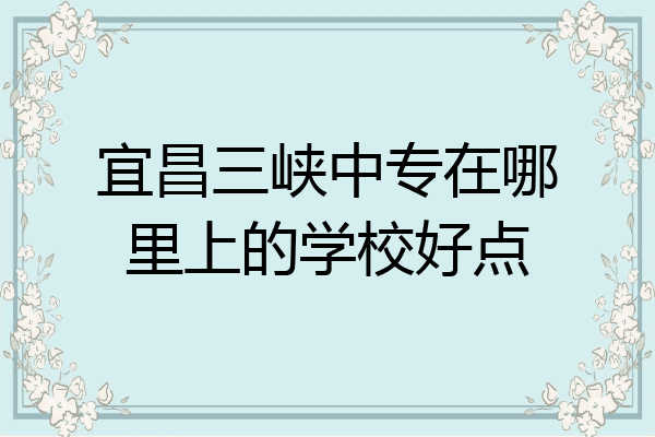 宜昌三峡中专在哪里上的学校好点