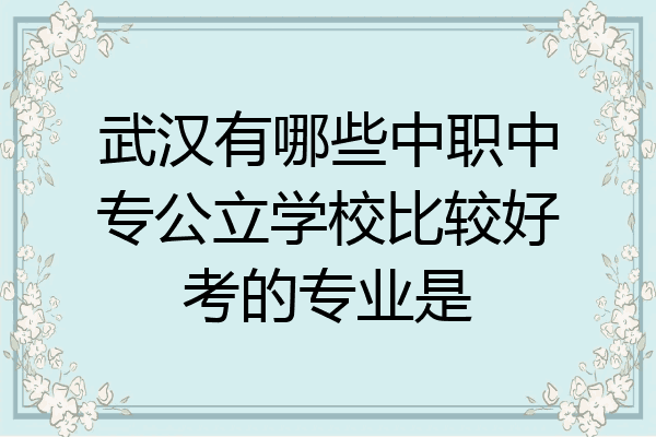 武汉有哪些中职中专公立学校比较好考的专业是