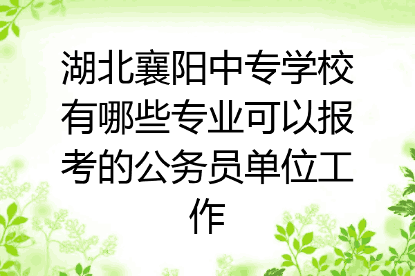 湖北襄阳中专学校有哪些专业可以报考的公务员单位工作