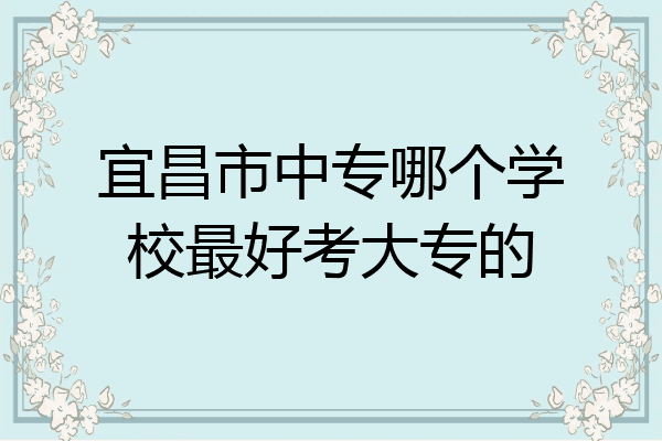 宜昌市中专哪个学校最好考大专的