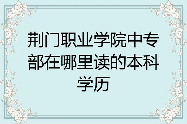 荆门职业学院中专部在哪里读的本科学历
