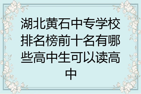 湖北黄石中专学校排名榜前十名有哪些高中生可以读高中