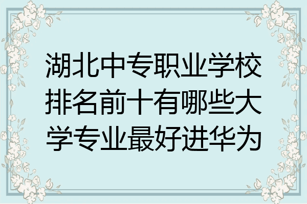 湖北中专职业学校排名前十有哪些大学专业最好进华为