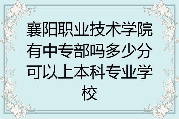 襄阳职业技术学院有中专部吗多少分可以上本科专业学校