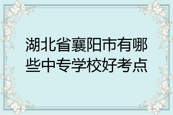 湖北省襄阳市有哪些中专学校好考点