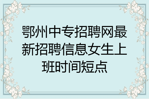 鄂州中专招聘网最新招聘信息女生上班时间短点