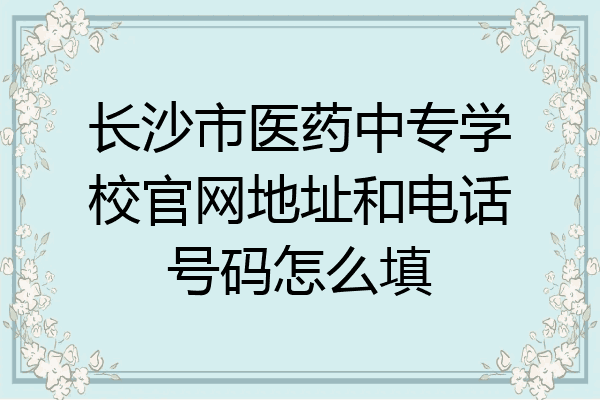 长沙市医药中专学校官网地址和电话号码怎么填