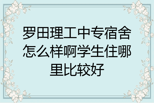 罗田理工中专宿舍怎么样啊学生住哪里比较好
