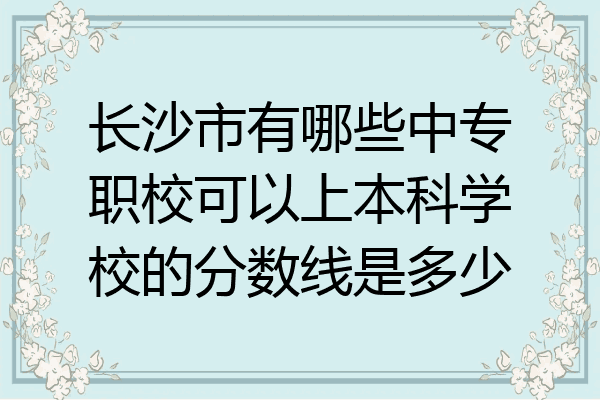 长沙市有哪些中专职校可以上本科学校的分数线是多少