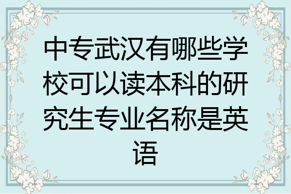 中专武汉有哪些学校可以读本科的研究生专业名称是英语