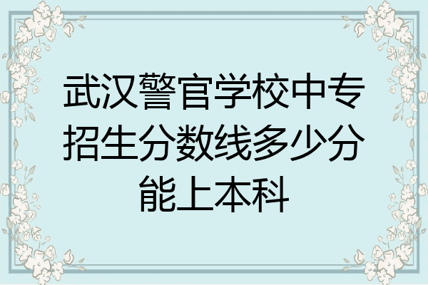 武汉警官学校中专招生分数线多少分能上本科