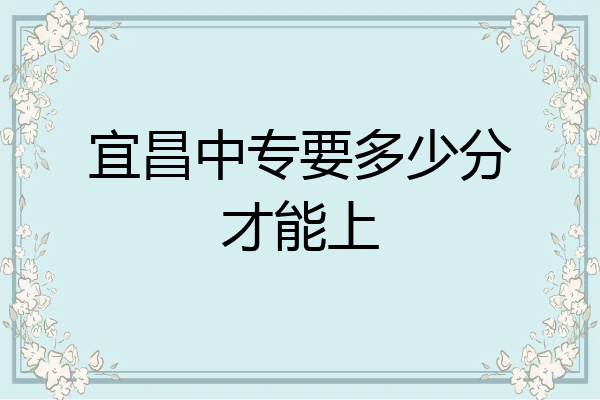 宜昌中专要多少分才能上