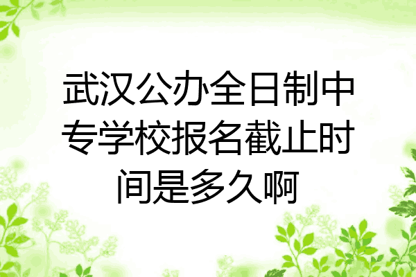 武汉公办全日制中专学校报名截止时间是多久啊