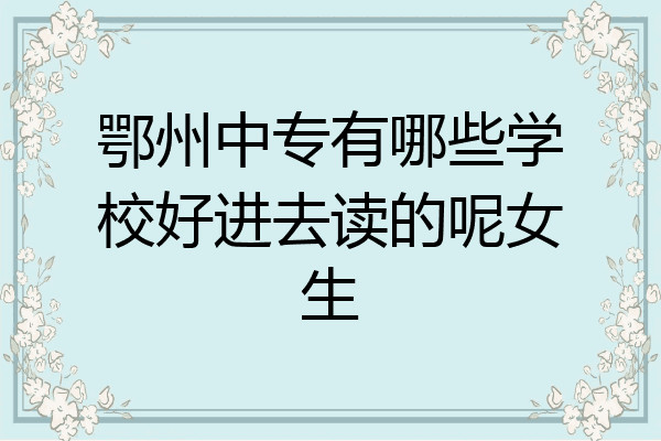 鄂州中专有哪些学校好进去读的呢女生