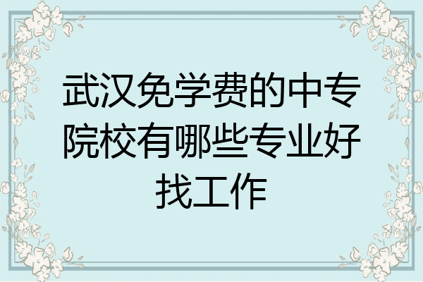 武汉免学费的中专院校有哪些专业好找工作