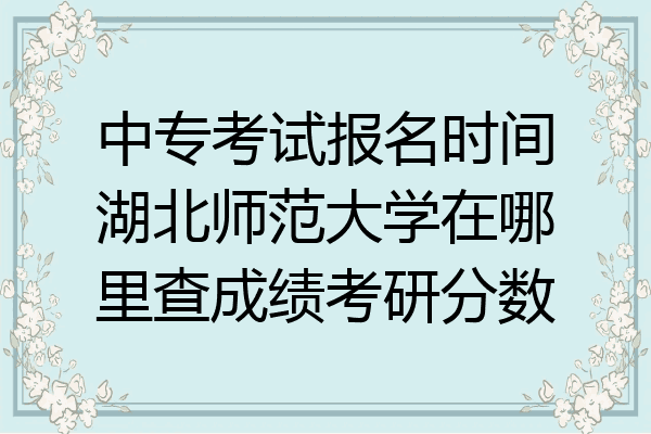中专考试报名时间湖北师范大学在哪里查成绩考研分数
