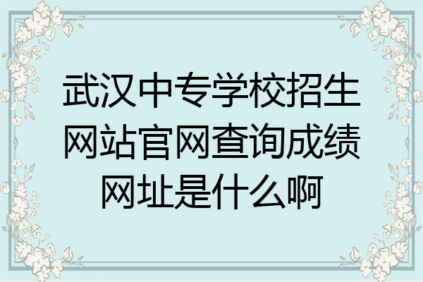 武汉中专学校招生网站官网查询成绩网址是什么啊