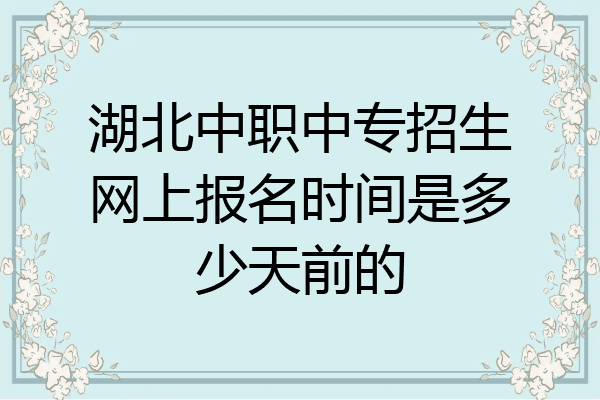 湖北中职中专招生网上报名时间是多少天前的