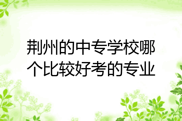 荆州的中专学校哪个比较好考的专业