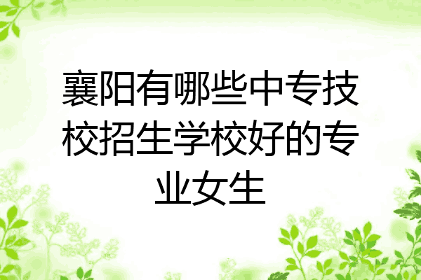 襄阳有哪些中专技校招生学校好的专业女生