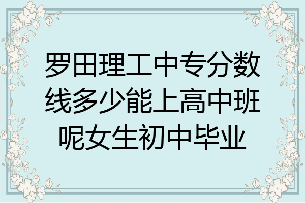 罗田理工中专分数线多少能上高中班呢女生初中毕业