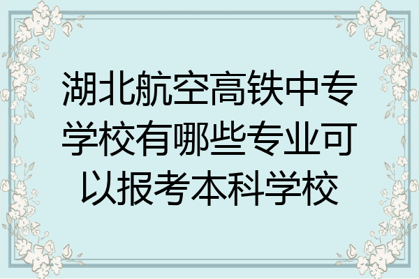 湖北航空高铁中专学校有哪些专业可以报考本科学校