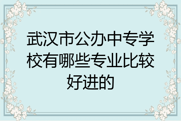 武汉市公办中专学校有哪些专业比较好进的