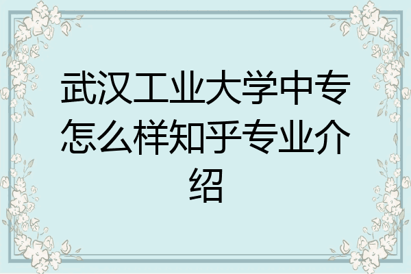 武汉工业大学中专怎么样知乎专业介绍