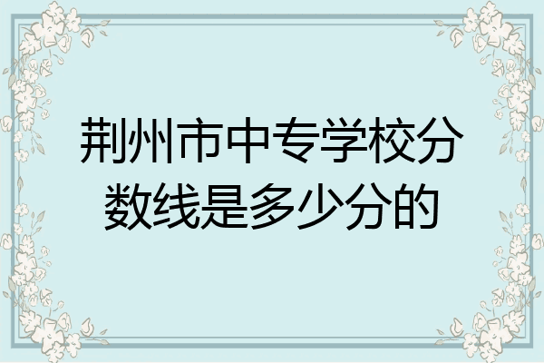 荆州市中专学校分数线是多少分的