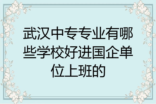 武汉中专专业有哪些学校好进国企单位上班的