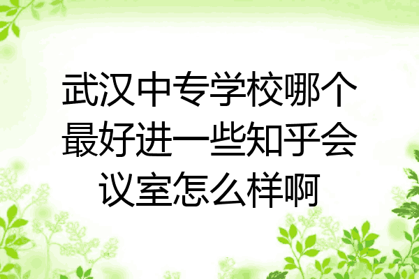 武汉中专学校哪个最好进一些知乎会议室怎么样啊