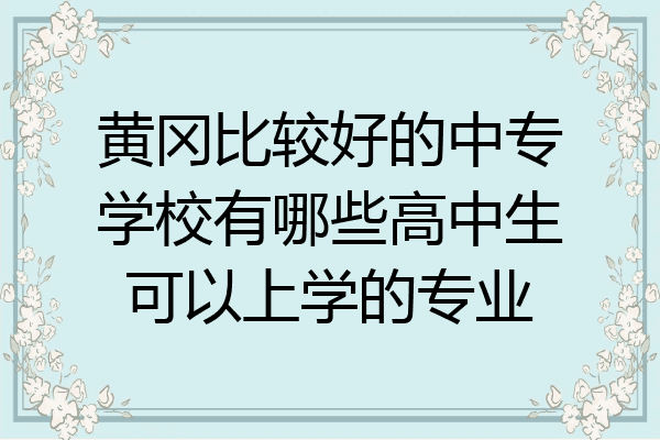 黄冈比较好的中专学校有哪些高中生可以上学的专业